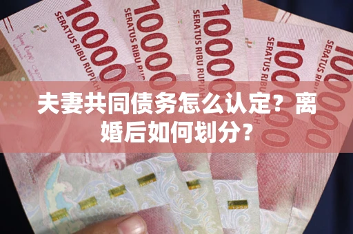 北京夫妻共同债务怎么认定？离婚后如何划分？