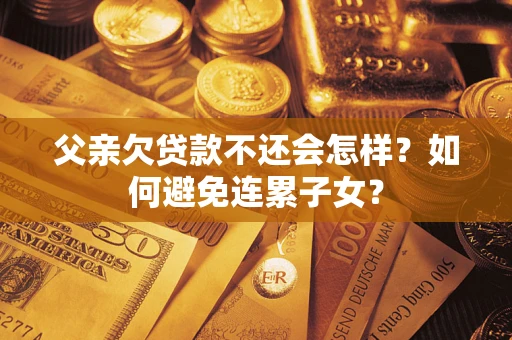 北京父亲欠贷款不还会怎样？如何避免连累子女？