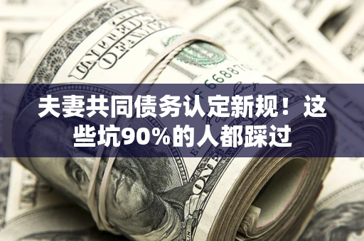 北京夫妻共同债务认定新规！这些坑90%的人都踩过