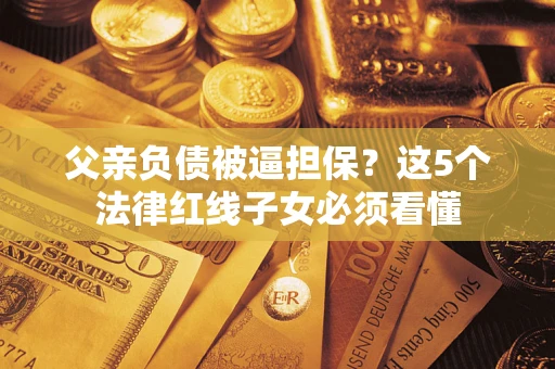 北京父亲负债被逼担保？这5个法律红线子女必须看懂