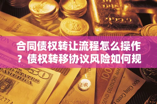 北京合同债权转让流程怎么操作？债权转移协议风险如何规避？
