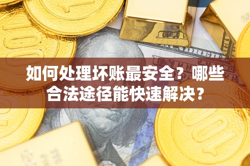 北京如何处理坏账最安全？哪些合法途径能快速解决？