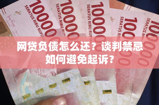 北京网贷负债怎么还？谈判禁忌如何避免起诉？