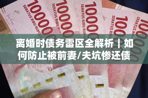 北京离婚时债务雷区全解析｜如何防止被前妻/夫坑惨还债？