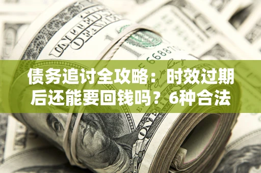 北京债务追讨全攻略：时效过期后还能要回钱吗？6种合法手段助你维权
