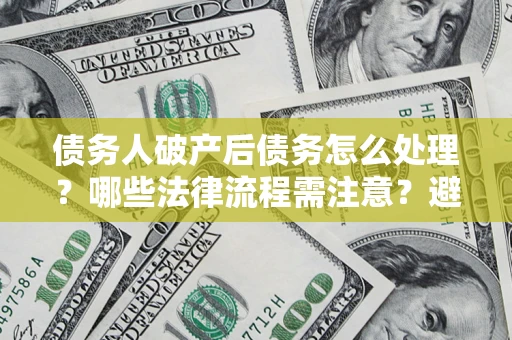 北京债务人破产后债务怎么处理？哪些法律流程需注意？避免踩坑指南