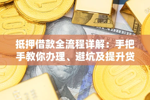 北京抵押借款全流程详解：手把手教你办理、避坑及提升贷款额度