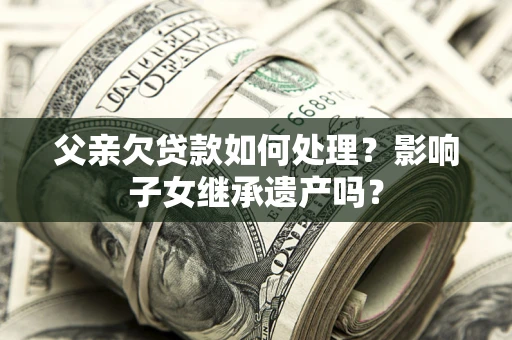 北京父亲欠贷款如何处理?影响子女继承遗产吗? 北京父亲欠贷款如何处理?影响子女继承遗产吗?