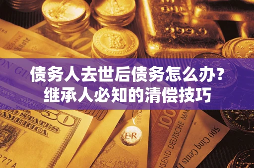 北京债务人去世后债务怎么办？继承人必知的清偿技巧