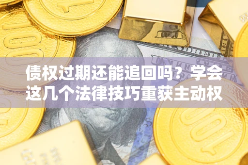北京债权过期还能追回吗？学会这几个法律技巧重获主动权