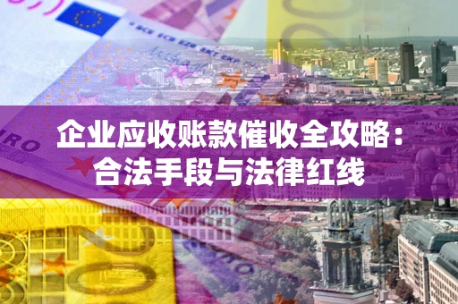 北京企业应收账款催收全攻略：合法手段与法律红线