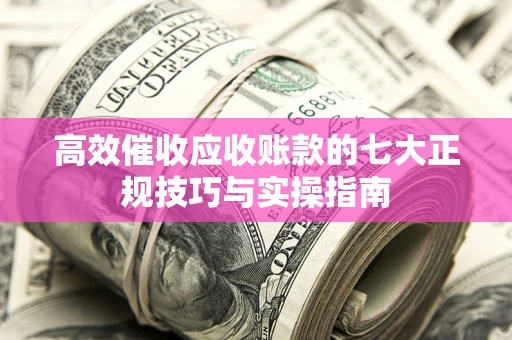 北京高效催收应收账款的七大正规技巧与实操指南