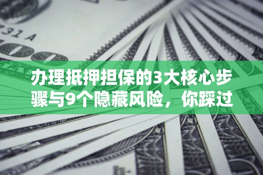 北京办理抵押担保的3大核心步骤与9个隐藏风险，你踩过哪个坑？