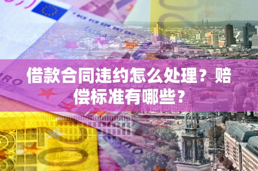 北京借款合同违约怎么处理？赔偿标准有哪些？