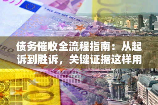 北京债务催收全流程指南：从起诉到胜诉，关键证据这样用
