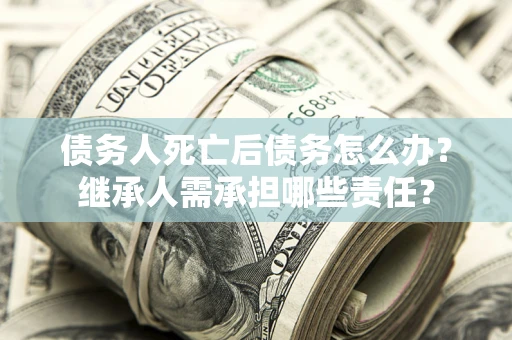 北京债务人死亡后债务怎么办？继承人需承担哪些责任？
