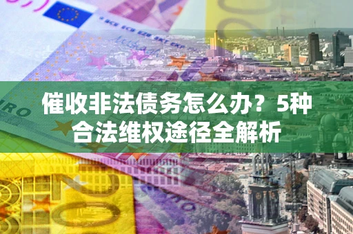 北京催收非法债务怎么办？5种合法维权途径全解析