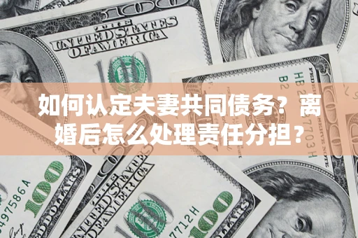 北京如何认定夫妻共同债务？离婚后怎么处理责任分担？