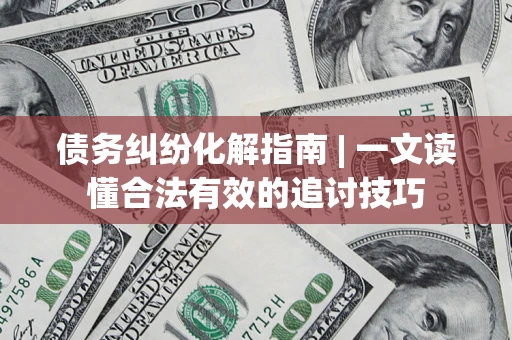 北京债务纠纷化解指南 | 一文读懂合法有效的追讨技巧