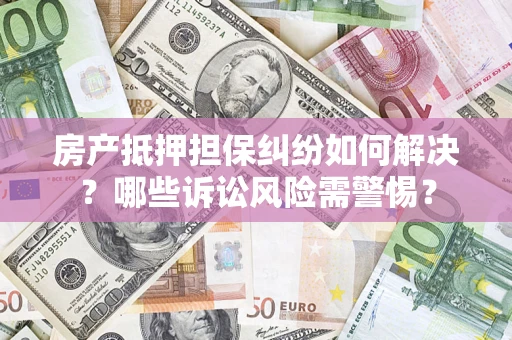 北京房产抵押担保纠纷如何解决？哪些诉讼风险需警惕？