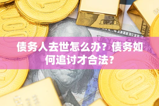 北京债务人去世怎么办？债务如何追讨才合法？