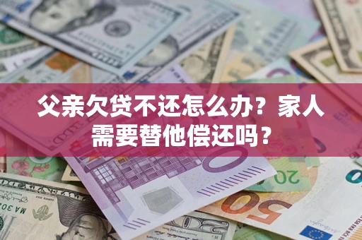 北京父亲欠贷不还怎么办？家人需要替他偿还吗？