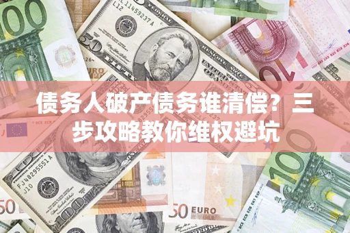 北京债务人破产债务谁清偿?三步攻略教你维权避坑 北京债务人破产债务谁清偿?三步攻略教你维权避坑
