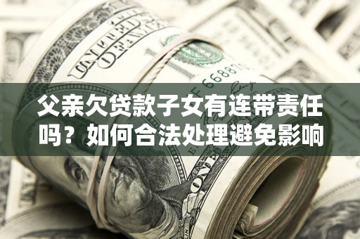 北京父亲欠贷款子女有连带责任吗？如何合法处理避免影响？
