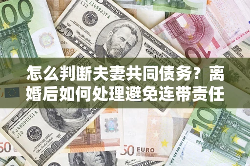 北京怎么判断夫妻共同债务？离婚后如何处理避免连带责任？