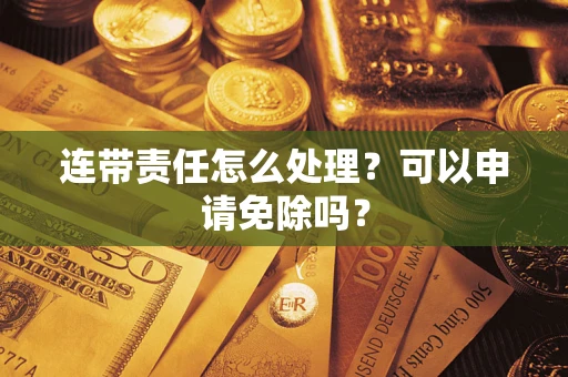北京连带责任怎么处理？可以申请免除吗？