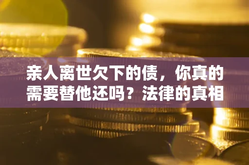 北京亲人离世欠下的债，你真的需要替他还吗？法律的真相或许与你想的不一样