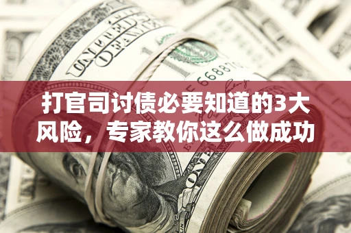北京打官司讨债必要知道的3大风险，专家教你这么做成功率飙升