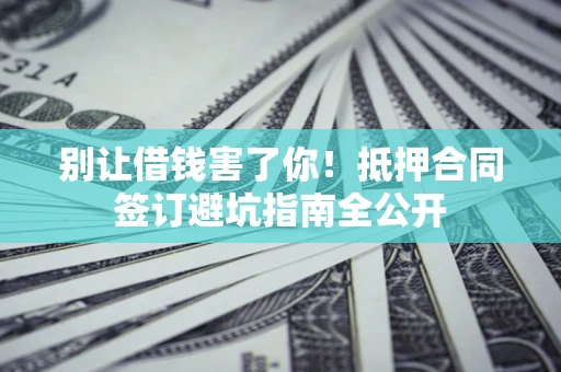 北京别让借钱害了你！抵押合同签订避坑指南全公开